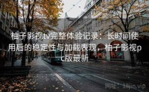 柚子影视tv完整体验记录：长时间使用后的稳定性与加载表现，柚子影视pc版最新