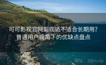 可可影视官网到底适不适合长期用？普通用户视角下的优缺点盘点