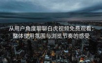 从用户角度聊聊白虎视频免费观看：整体使用氛围与浏览节奏的感受