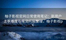 柚子影视官网日常使用笔记：新用户上手难度与常见问题整理，柚子影视pc