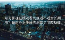 可可影视在线观看到底适不适合长期用？新用户上手难度与常见问题整理