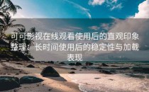 可可影视在线观看使用后的直观印象整理：长时间使用后的稳定性与加载表现