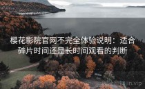 樱花影院官网不完全体验说明：适合碎片时间还是长时间观看的判断