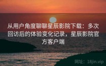 从用户角度聊聊星辰影院下载：多次回访后的体验变化记录，星辰影院官方客户端