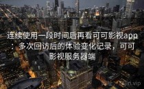 连续使用一段时间后再看可可影视app：多次回访后的体验变化记录，可可影视服务器端