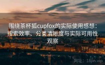 围绕茶杯狐cupfox的实际使用感想：搜索效率、分类清晰度与实际可用性观察