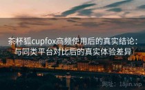 茶杯狐cupfox高频使用后的真实结论：与同类平台对比后的真实体验差异