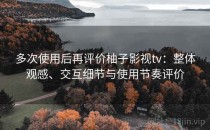 多次使用后再评价柚子影视tv：整体观感、交互细节与使用节奏评价