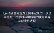 age动漫官网首页｜随手记录的一次使用感想：在手机与电脑端的使用差异与稳定性表现