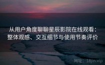 从用户角度聊聊星辰影院在线观看：整体观感、交互细节与使用节奏评价