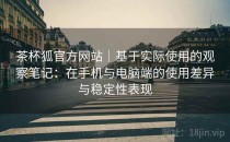 茶杯狐官方网站｜基于实际使用的观察笔记：在手机与电脑端的使用差异与稳定性表现