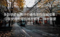 多次使用后再评价蜂鸟影院在线观看：日常使用中哪些地方顺手，哪些需要适应