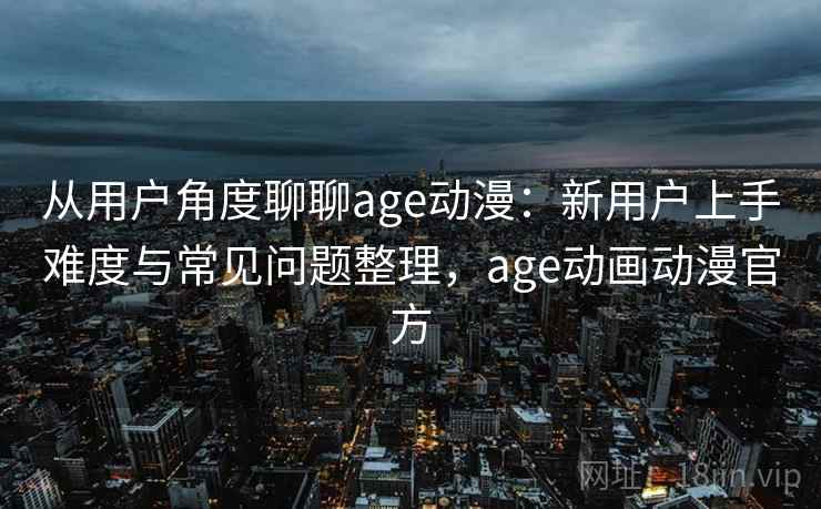 从用户角度聊聊age动漫：新用户上手难度与常见问题整理，age动画动漫官方  第2张