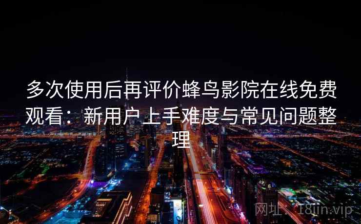 多次使用后再评价蜂鸟影院在线免费观看：新用户上手难度与常见问题整理  第1张