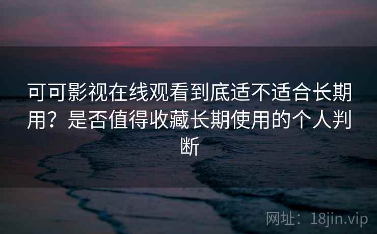 可可影视在线观看到底适不适合长期用？是否值得收藏长期使用的个人判断  第2张