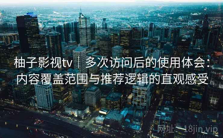 柚子影视tv｜多次访问后的使用体会：内容覆盖范围与推荐逻辑的直观感受  第1张