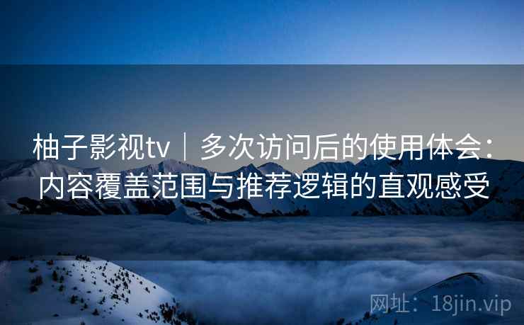 柚子影视tv｜多次访问后的使用体会：内容覆盖范围与推荐逻辑的直观感受  第2张