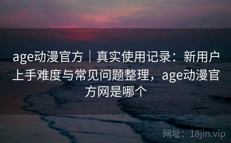 age动漫官方｜真实使用记录：新用户上手难度与常见问题整理，age动漫官方网是哪个  第2张