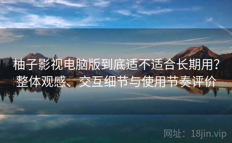 柚子影视电脑版到底适不适合长期用？整体观感、交互细节与使用节奏评价  第2张