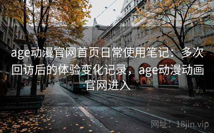 age动漫官网首页日常使用笔记：多次回访后的体验变化记录，age动漫动画官网进入  第1张
