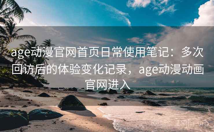 age动漫官网首页日常使用笔记：多次回访后的体验变化记录，age动漫动画官网进入  第2张