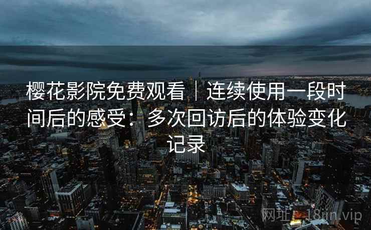 樱花影院免费观看｜连续使用一段时间后的感受：多次回访后的体验变化记录  第1张