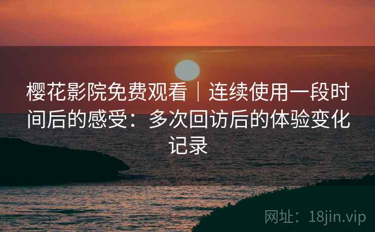 樱花影院免费观看｜连续使用一段时间后的感受：多次回访后的体验变化记录  第2张