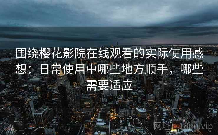围绕樱花影院在线观看的实际使用感想:日常使用中哪些地方顺手,哪些需要适应 第2张 围绕樱花影院在线观看的实际使用感想:日常使用中哪些地方顺手,哪些需要适应 第2张