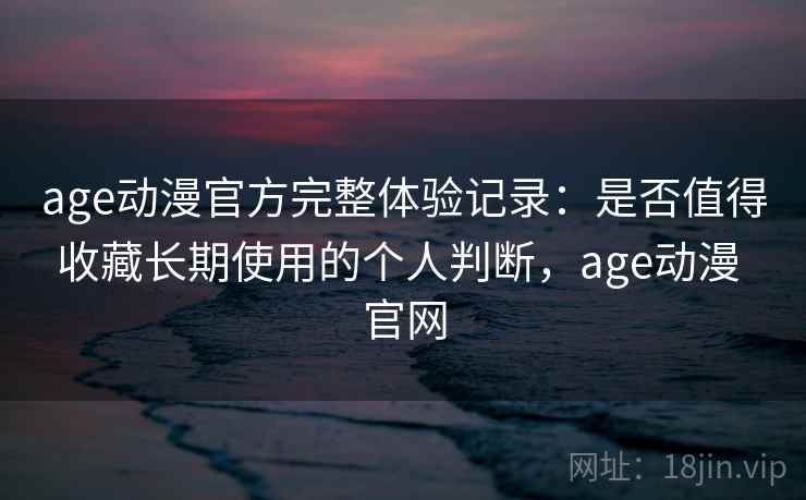 age动漫官方完整体验记录：是否值得收藏长期使用的个人判断，age动漫 官网  第1张