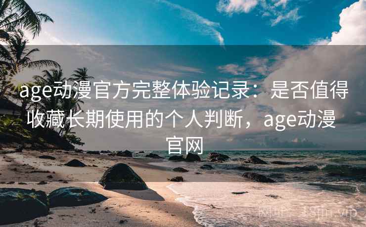 age动漫官方完整体验记录：是否值得收藏长期使用的个人判断，age动漫 官网  第2张