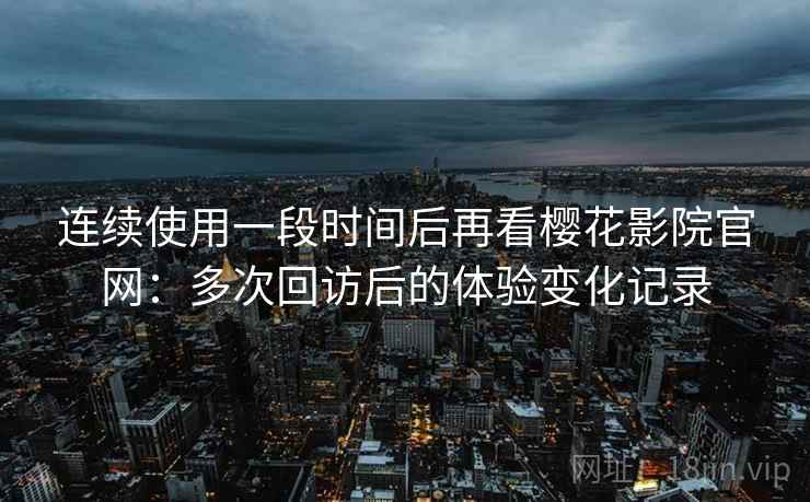 连续使用一段时间后再看樱花影院官网：多次回访后的体验变化记录  第1张