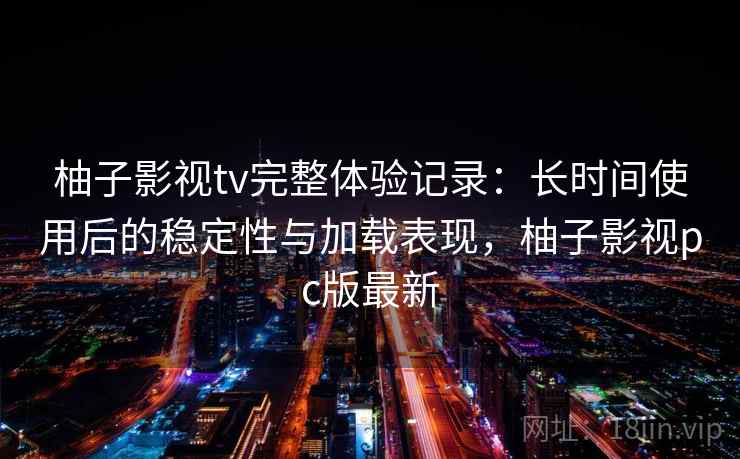 柚子影视tv完整体验记录:长时间使用后的稳定性与加载表现,柚子影视pc版最新 第2张 柚子影视tv完整体验记录:长时间使用后的稳定性与加载表现,柚子影视pc版最新 第2张