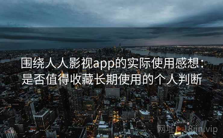 围绕人人影视app的实际使用感想:是否值得收藏长期使用的个人判断 第2张 围绕人人影视app的实际使用感想:是否值得收藏长期使用的个人判断 第2张