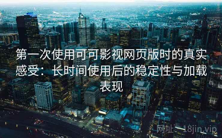 第一次使用可可影视网页版时的真实感受:长时间使用后的稳定性与加载表现 第2张 第一次使用可可影视网页版时的真实感受:长时间使用后的稳定性与加载表现 第2张