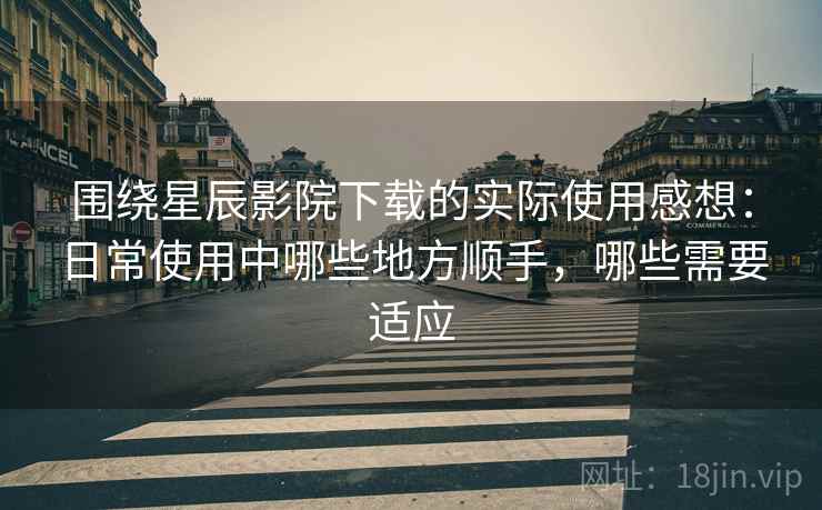 围绕星辰影院下载的实际使用感想:日常使用中哪些地方顺手,哪些需要适应 第2张 围绕星辰影院下载的实际使用感想:日常使用中哪些地方顺手,哪些需要适应 第2张