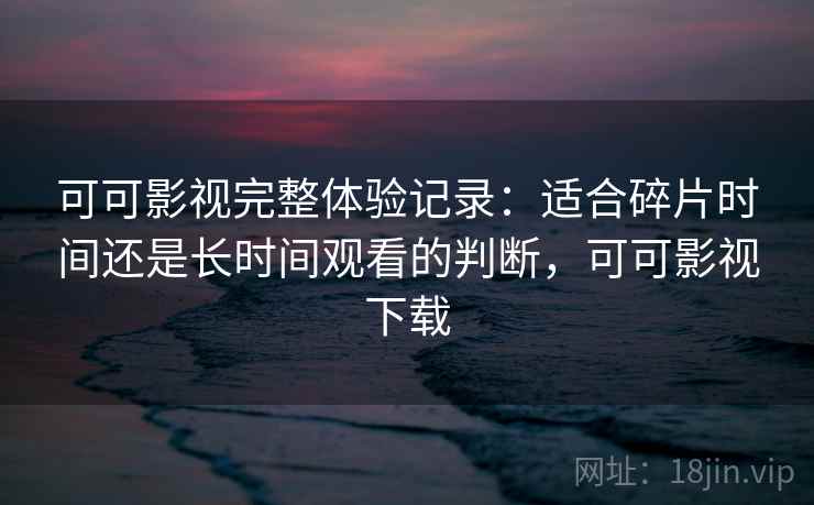 可可影视完整体验记录：适合碎片时间还是长时间观看的判断，可可影视下载  第2张