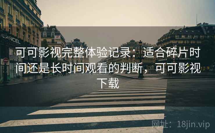 可可影视完整体验记录：适合碎片时间还是长时间观看的判断，可可影视下载  第1张