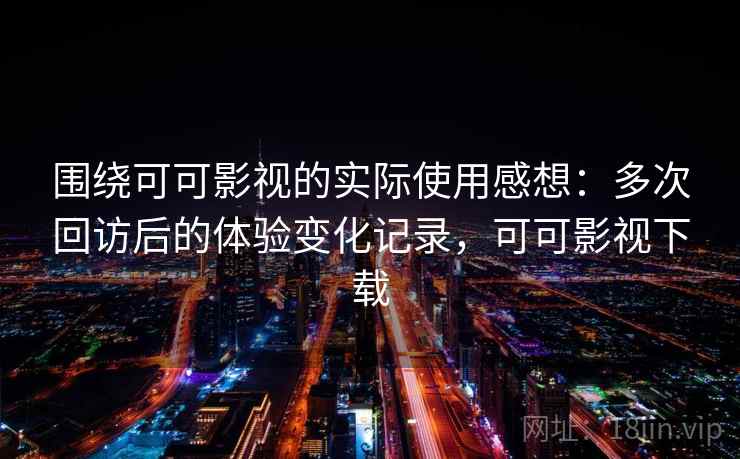 围绕可可影视的实际使用感想：多次回访后的体验变化记录，可可影视下载  第2张