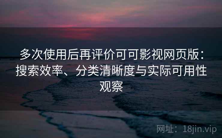 多次使用后再评价可可影视网页版：搜索效率、分类清晰度与实际可用性观察  第2张