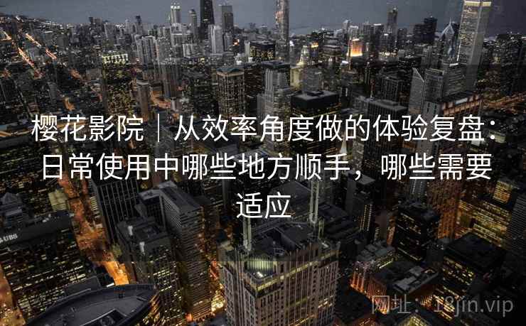 樱花影院｜从效率角度做的体验复盘：日常使用中哪些地方顺手，哪些需要适应  第2张