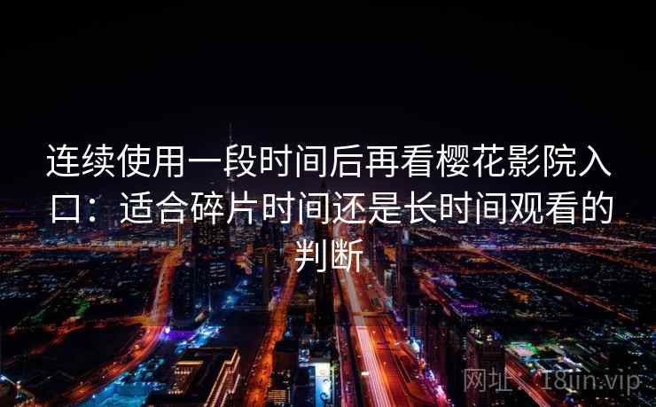 连续使用一段时间后再看樱花影院入口:适合碎片时间还是长时间观看的判断 第1张 连续使用一段时间后再看樱花影院入口:适合碎片时间还是长时间观看的判断 第1张