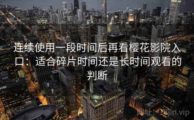 连续使用一段时间后再看樱花影院入口:适合碎片时间还是长时间观看的判断 第2张 连续使用一段时间后再看樱花影院入口:适合碎片时间还是长时间观看的判断 第2张