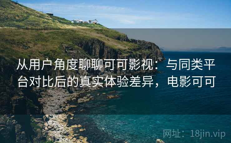 从用户角度聊聊可可影视：与同类平台对比后的真实体验差异，电影可可  第2张
