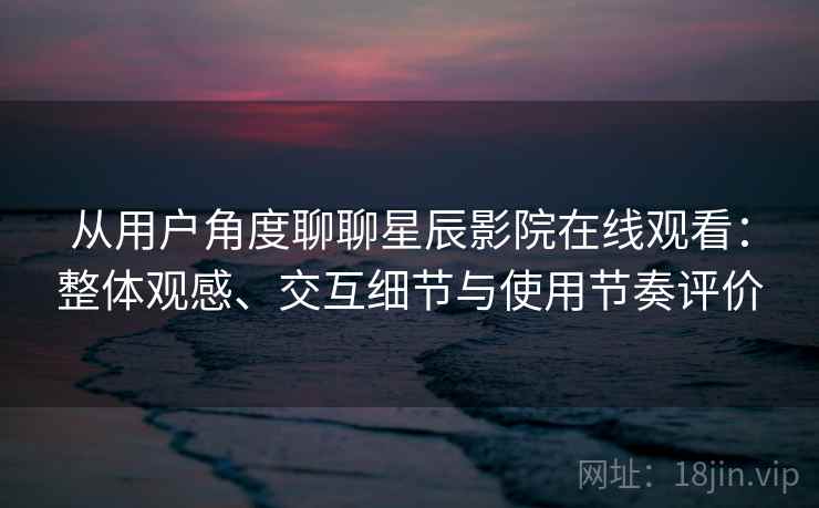 从用户角度聊聊星辰影院在线观看:整体观感、交互细节与使用节奏评价 第1张 从用户角度聊聊星辰影院在线观看:整体观感、交互细节与使用节奏评价 第1张