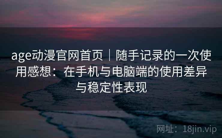 age动漫官网首页｜随手记录的一次使用感想：在手机与电脑端的使用差异与稳定性表现  第1张
