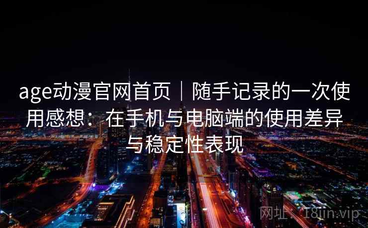 age动漫官网首页｜随手记录的一次使用感想：在手机与电脑端的使用差异与稳定性表现  第2张