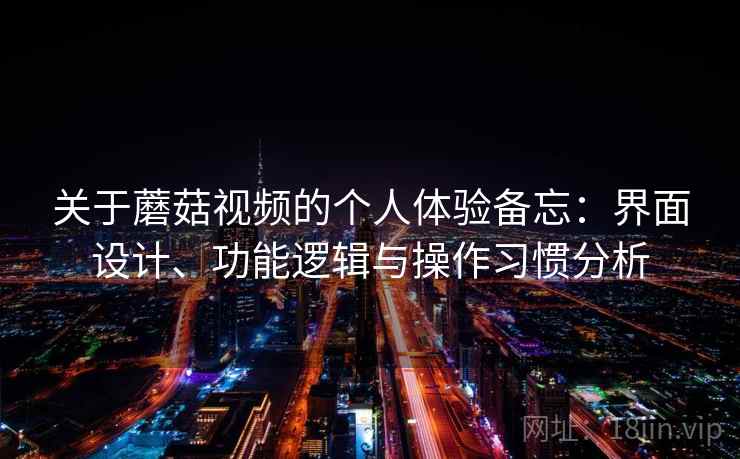 关于蘑菇视频的个人体验备忘：界面设计、功能逻辑与操作习惯分析  第1张