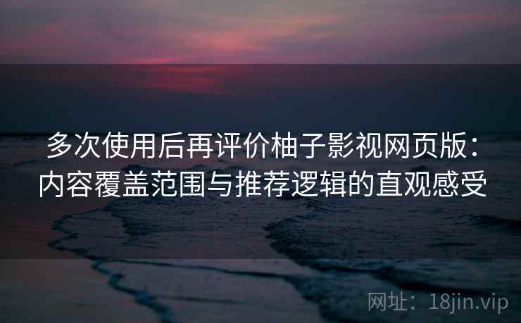 多次使用后再评价柚子影视网页版：内容覆盖范围与推荐逻辑的直观感受  第1张