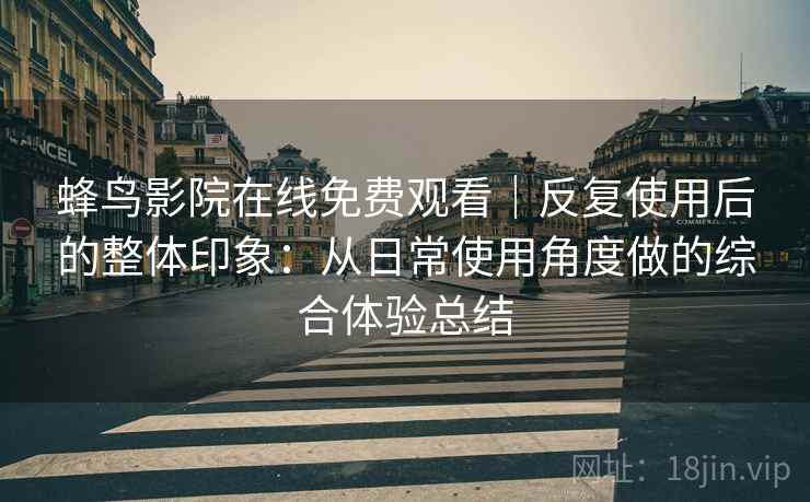 蜂鸟影院在线免费观看｜反复使用后的整体印象：从日常使用角度做的综合体验总结  第1张