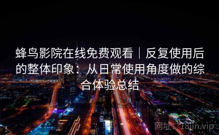 蜂鸟影院在线免费观看｜反复使用后的整体印象：从日常使用角度做的综合体验总结  第2张